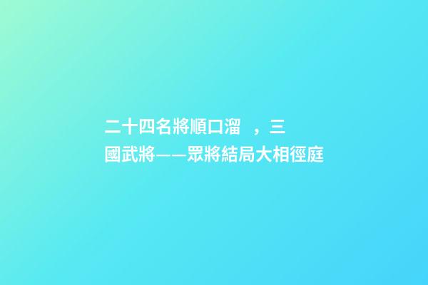二十四名將順口溜，三國武將——眾將結局大相徑庭-第1張-觀點-玄機派